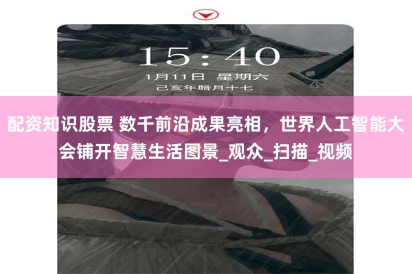 配资知识股票 数千前沿成果亮相，世界人工智能大会铺开智慧生活图景_观众_扫描_视频