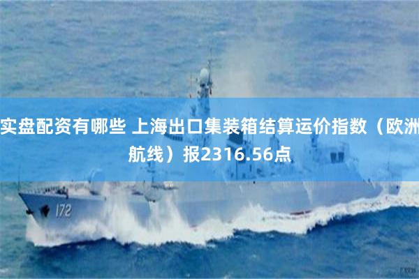 实盘配资有哪些 上海出口集装箱结算运价指数（欧洲航线）报2316.56点