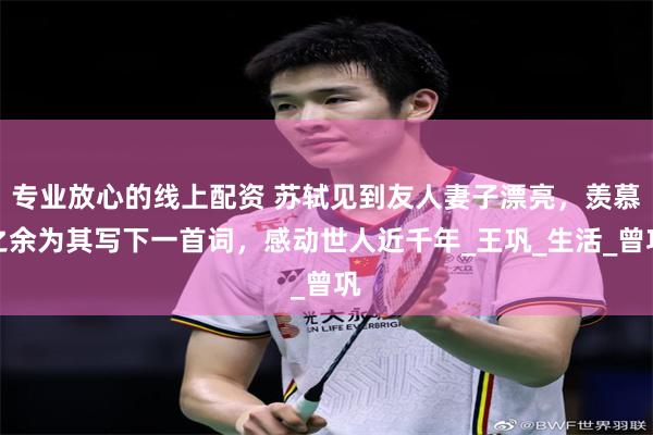 专业放心的线上配资 苏轼见到友人妻子漂亮，羡慕之余为其写下一首词，感动世人近千年_王巩_生活_曾巩