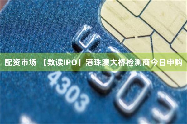 配资市场 【数读IPO】港珠澳大桥检测商今日申购