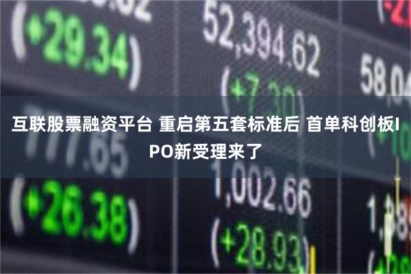 互联股票融资平台 重启第五套标准后 首单科创板IPO新受理来了