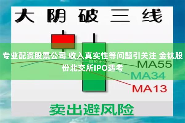 专业配资股票公司 收入真实性等问题引关注 金钛股份北交所IPO遇考