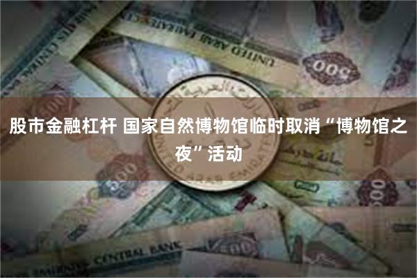 股市金融杠杆 国家自然博物馆临时取消“博物馆之夜”活动