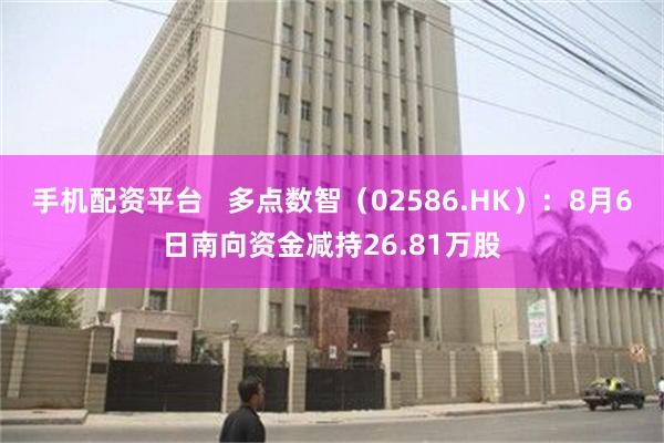 手机配资平台   多点数智（02586.HK）：8月6日南向资金减持26.81万股