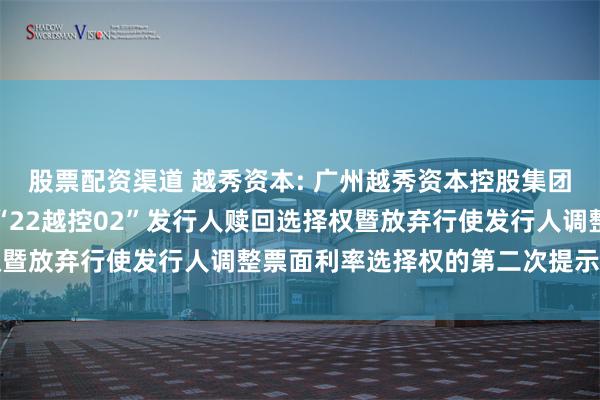 股票配资渠道 越秀资本: 广州越秀资本控股集团股份有限公司关于行使“22越控02”发行人赎回选择权暨放弃行使发行人调整票面利率选择权的第二次提示性公告