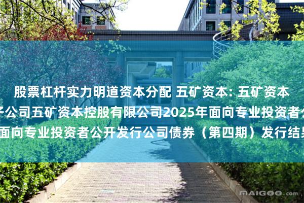 股票杠杆实力明道资本分配 五矿资本: 五矿资本股份有限公司关于全资子公司五矿资本控股有限公司2025年面向专业投资者公开发行公司债券（第四期）发行结果的公告