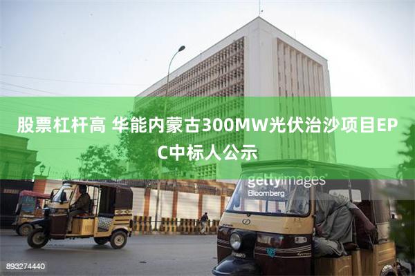 股票杠杆高 华能内蒙古300MW光伏治沙项目EPC中标人公示