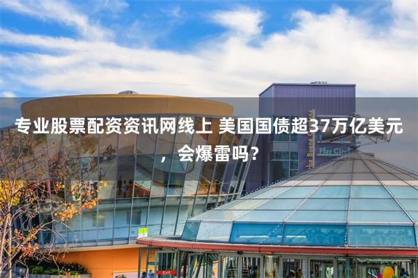 专业股票配资资讯网线上 美国国债超37万亿美元，会爆雷吗？