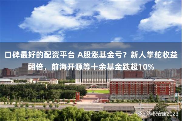 口碑最好的配资平台 A股涨基金亏？新人掌舵收益翻倍，前海开源等十余基金跌超10%