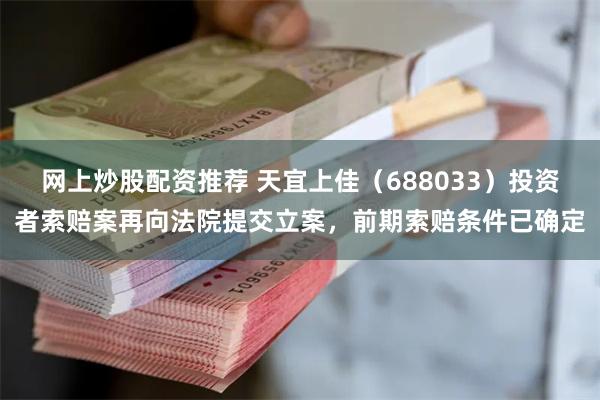 网上炒股配资推荐 天宜上佳（688033）投资者索赔案再向法院提交立案，前期索赔条件已确定