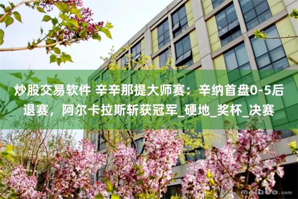 炒股交易软件 辛辛那提大师赛：辛纳首盘0-5后退赛，阿尔卡拉斯斩获冠军_硬地_奖杯_决赛