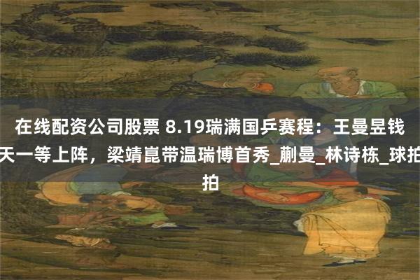 在线配资公司股票 8.19瑞满国乒赛程：王曼昱钱天一等上阵，梁靖崑带温瑞博首秀_蒯曼_林诗栋_球拍