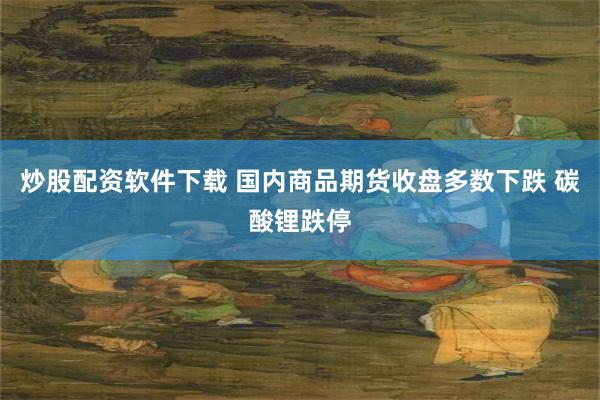 炒股配资软件下载 国内商品期货收盘多数下跌 碳酸锂跌停