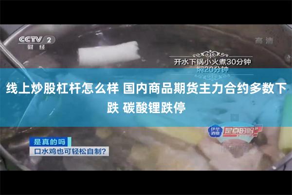线上炒股杠杆怎么样 国内商品期货主力合约多数下跌 碳酸锂跌停