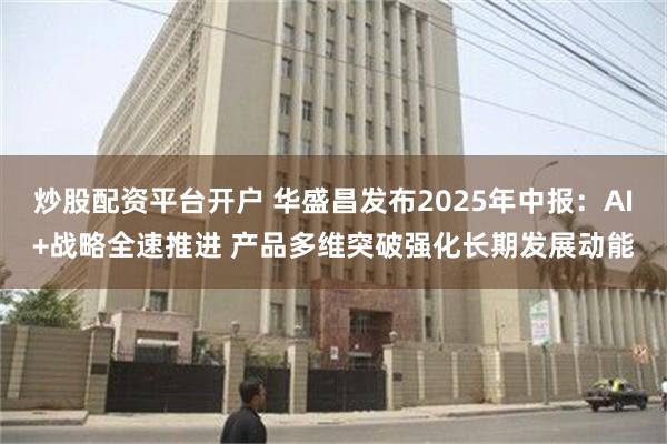 炒股配资平台开户 华盛昌发布2025年中报：AI+战略全速推进 产品多维突破强化长期发展动能