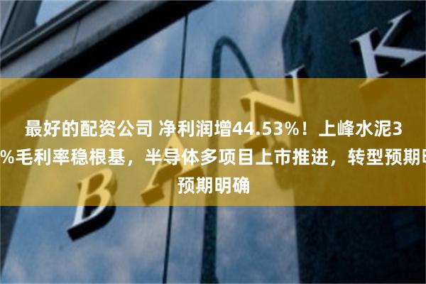 最好的配资公司 净利润增44.53%！上峰水泥31.8%毛利率稳根基，半导体多项目上市推进，转型预期明确