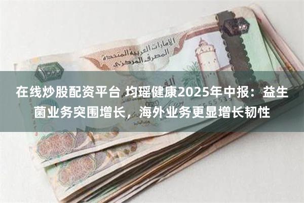 在线炒股配资平台 均瑶健康2025年中报：益生菌业务突围增长，海外业务更显增长韧性