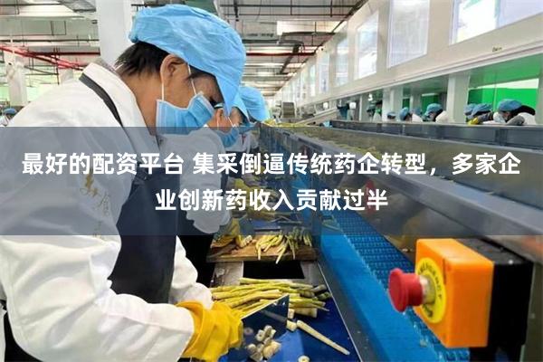 最好的配资平台 集采倒逼传统药企转型，多家企业创新药收入贡献过半