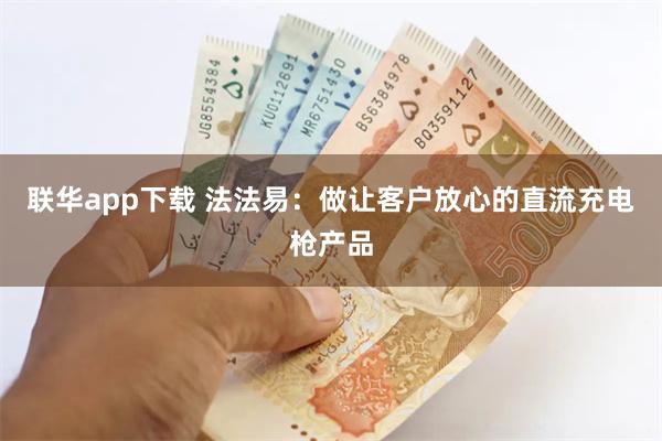 联华app下载 法法易：做让客户放心的直流充电枪产品