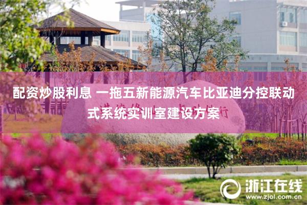 配资炒股利息 一拖五新能源汽车比亚迪分控联动式系统实训室建设方案