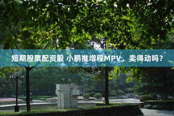 短期股票配资股 小鹏推增程MPV，卖得动吗？