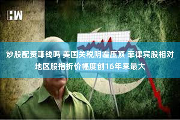 炒股配资赚钱吗 美国关税阴霾压顶 菲律宾股相对地区股指折价幅度创16年来最大
