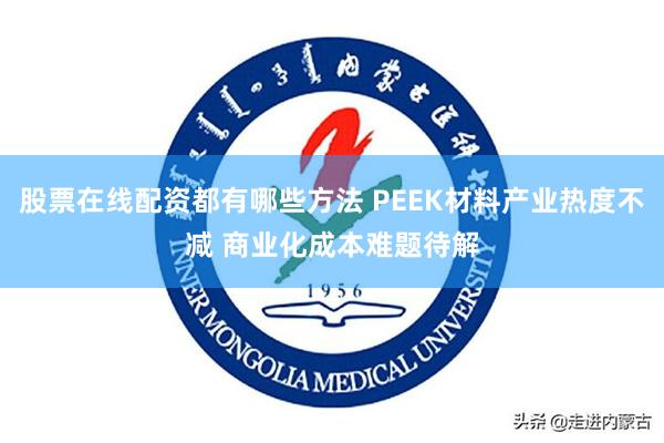 股票在线配资都有哪些方法 PEEK材料产业热度不减 商业化成本难题待解