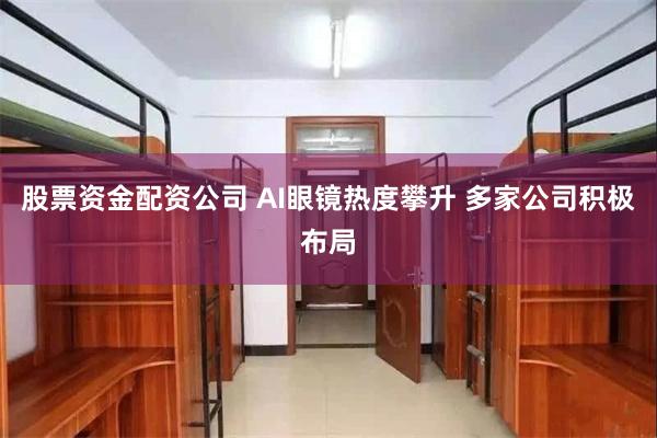 股票资金配资公司 AI眼镜热度攀升 多家公司积极布局