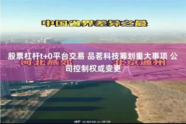 股票杠杆t+0平台交易 品茗科技筹划重大事项 公司控制权或变更