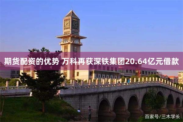 期货配资的优势 万科再获深铁集团20.64亿元借款