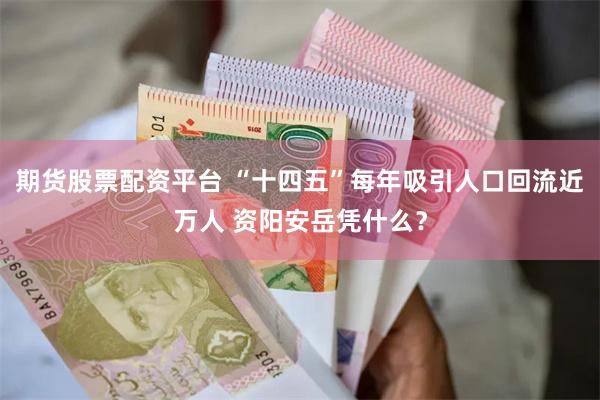 期货股票配资平台 “十四五”每年吸引人口回流近万人 资阳安岳凭什么？