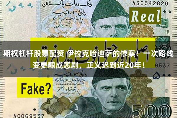 期权杠杆股票配资 伊拉克哈迪萨的惨案!一次路线变更酿成悲剧,正义迟到近20年!