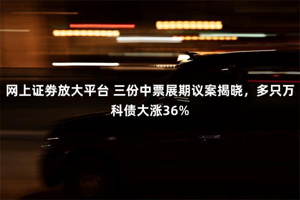 网上证劵放大平台 三份中票展期议案揭晓,多只万科债大涨36%