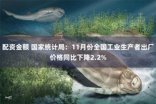 配资金额 国家统计局：11月份全国工业生产者出厂价格同比下降2.2%