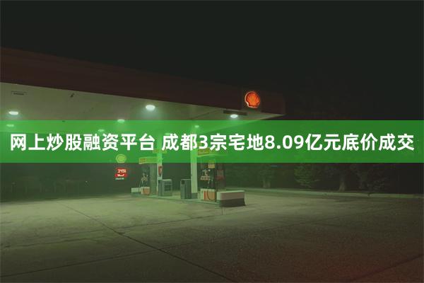 网上炒股融资平台 成都3宗宅地8.09亿元底价成交