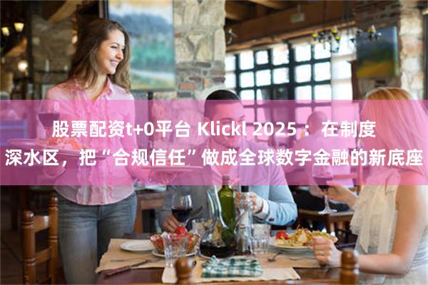 股票配资t+0平台 Klickl 2025 ：在制度深水区，把“合规信任”做成全球数字金融的新底座