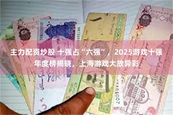 主力配资炒股 十强占“六强”，2025游戏十强年度榜揭晓，上海游戏大放异彩