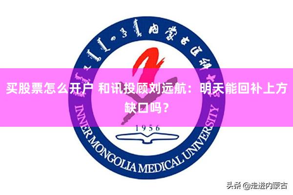 买股票怎么开户 和讯投顾刘远航:明天能回补上方缺口吗?