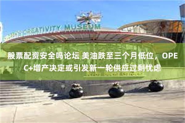 股票配资安全吗论坛 美油跌至三个月低位，OPEC+增产决定或引发新一轮供应过剩忧虑